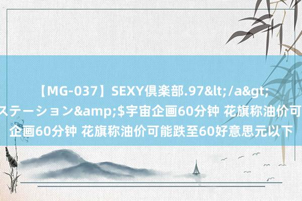 【MG-037】SEXY倶楽部.97</a>2003-07-27メディアステーション&$宇宙企画60分钟 花旗称油价可能跌至60好意思元以下