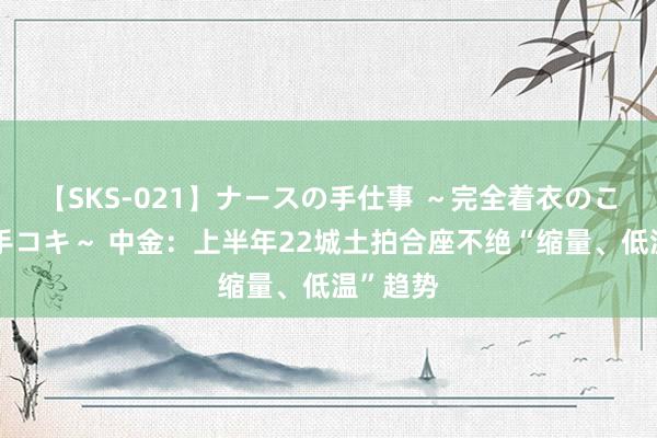 【SKS-021】ナースの手仕事 ～完全着衣のこだわり手コキ～ 中金：上半年22城土拍合座不绝“缩量、低温”趋势