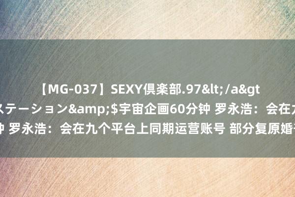 【MG-037】SEXY倶楽部.97</a>2003-07-27メディアステーション&$宇宙企画60分钟 罗永浩：会在九个平台上同期运营账号 部分复原婚丧嫁娶主执业务