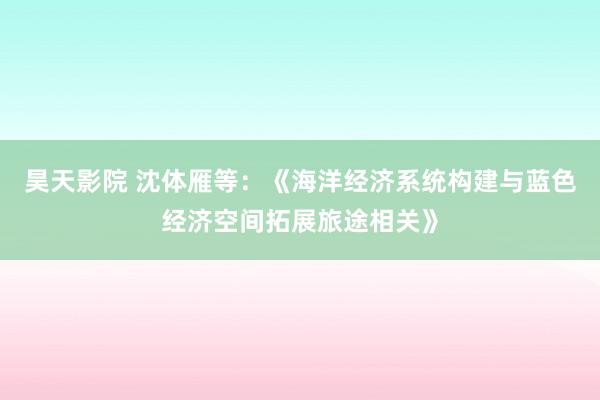 昊天影院 沈体雁等:《海洋经济系统构建与蓝色经济空间拓展旅途相关》
