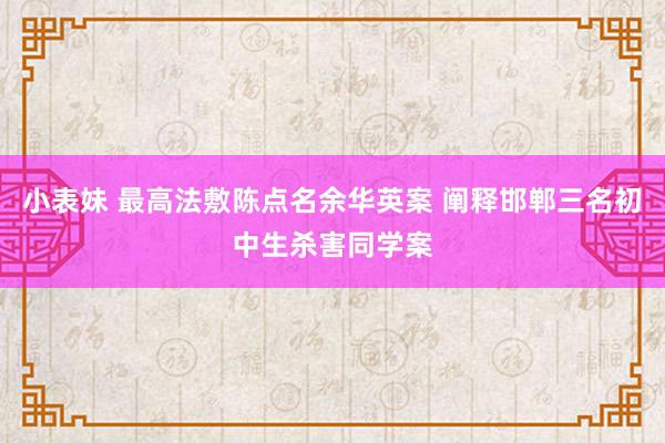 小表妹 最高法敷陈点名余华英案 阐释邯郸三名初中生杀害同学案