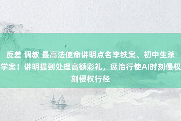 反差 调教 最高法使命讲明点名李铁案、初中生杀害同学案！讲明提到处理高额彩礼，惩治行使AI时刻侵权行径