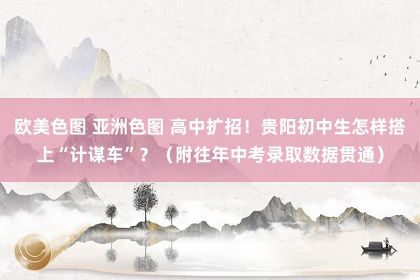 欧美色图 亚洲色图 高中扩招！贵阳初中生怎样搭上“计谋车”？（附往年中考录取数据贯通）
