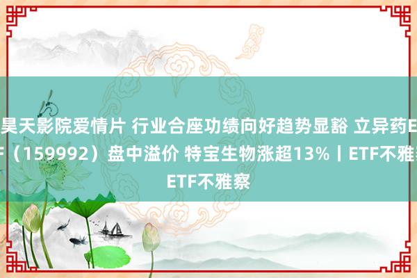 昊天影院爱情片 行业合座功绩向好趋势显豁 立异药ETF（159992）盘中溢价 特宝生物涨超13%丨ETF不雅察