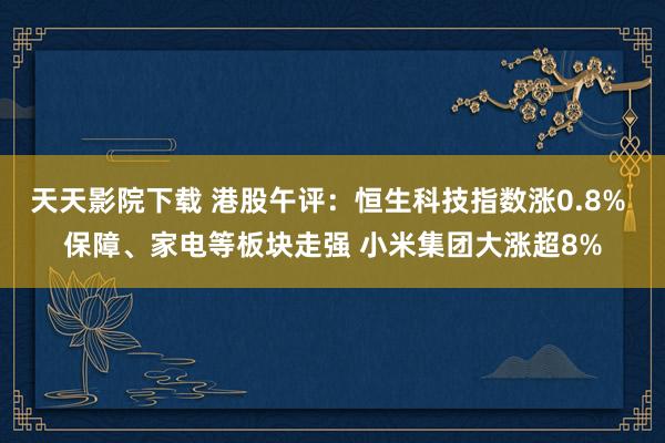 天天影院下载 港股午评：恒生科技指数涨0.8% 保障、家电等板块走强 小米集团大涨超8%