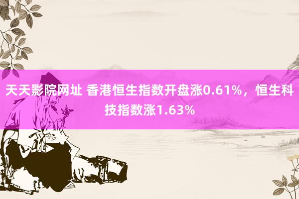 天天影院网址 香港恒生指数开盘涨0.61%，恒生科技指数涨1.63%