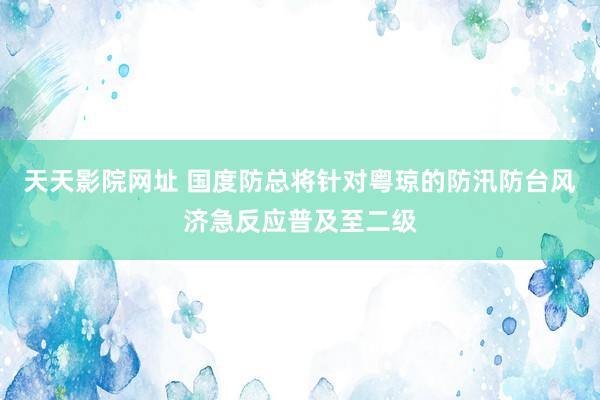 天天影院网址 国度防总将针对粤琼的防汛防台风济急反应普及至二级