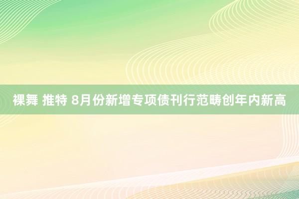 裸舞 推特 8月份新增专项债刊行范畴创年内新高