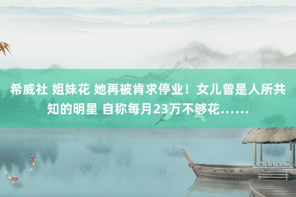 希威社 姐妹花 她再被肯求停业！女儿曾是人所共知的明星 自称每月23万不够花……