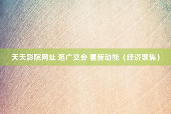 天天影院网址 逛广交会 看新动能（经济聚焦）