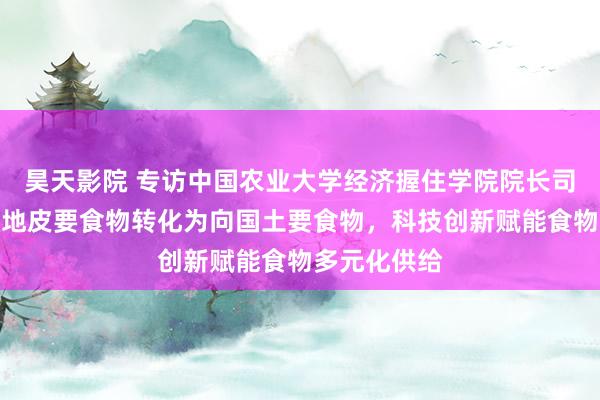 昊天影院 专访中国农业大学经济握住学院院长司伟：要从向地皮要食物转化为向国土要食物，科技创新赋能食物多元化供给