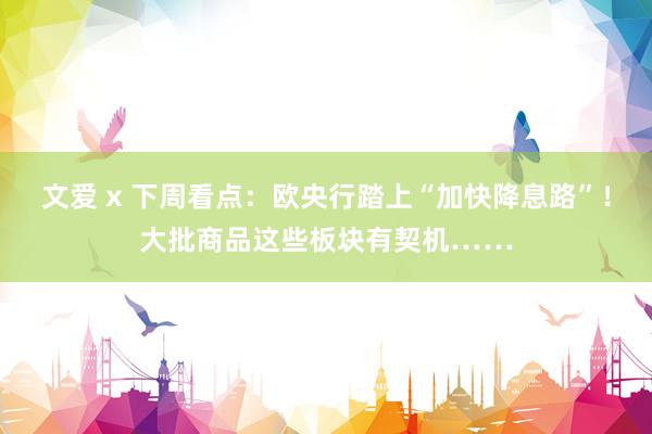 文爱 x 下周看点：欧央行踏上“加快降息路”！大批商品这些板块有契机……