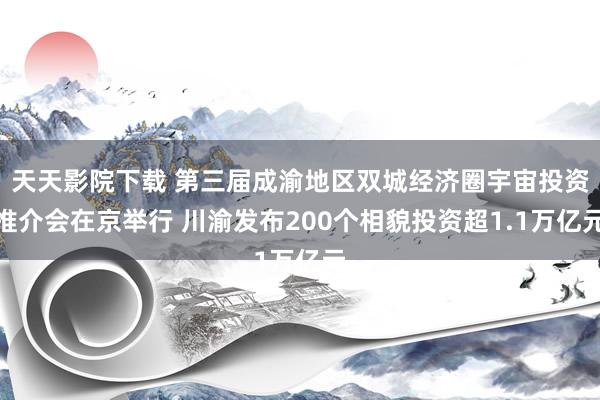 天天影院下载 第三届成渝地区双城经济圈宇宙投资推介会在京举行 川渝发布200个相貌投资超1.1万亿元