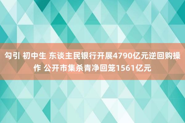 勾引 初中生 东谈主民银行开展4790亿元逆回购操作 公开市集杀青净回笼1561亿元