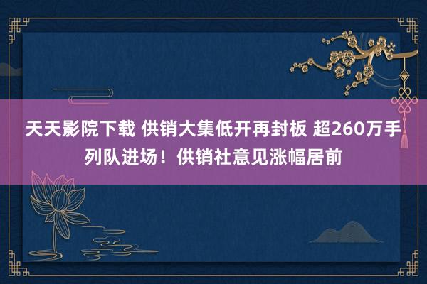 天天影院下载 供销大集低开再封板 超260万手列队进场！供销社意见涨幅居前