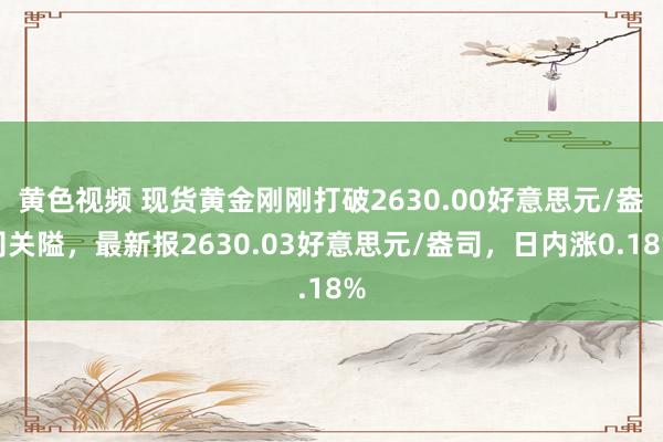 黄色视频 现货黄金刚刚打破2630.00好意思元/盎司关隘，最新报2630.03好意思元/盎司，日内涨0.18%