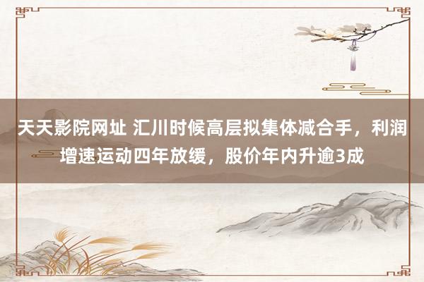 天天影院网址 汇川时候高层拟集体减合手，利润增速运动四年放缓，股价年内升逾3成