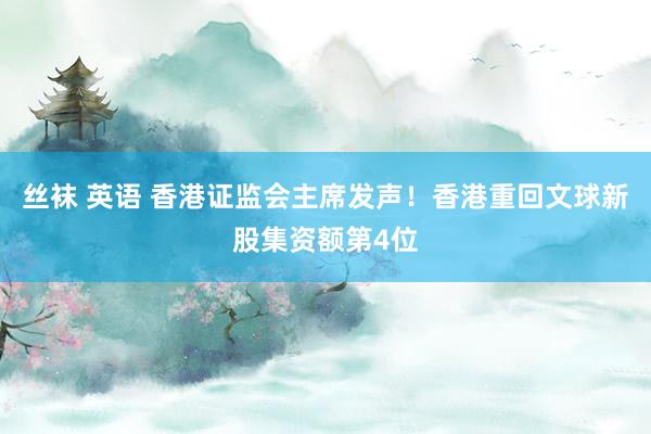 丝袜 英语 香港证监会主席发声！香港重回文球新股集资额第4位