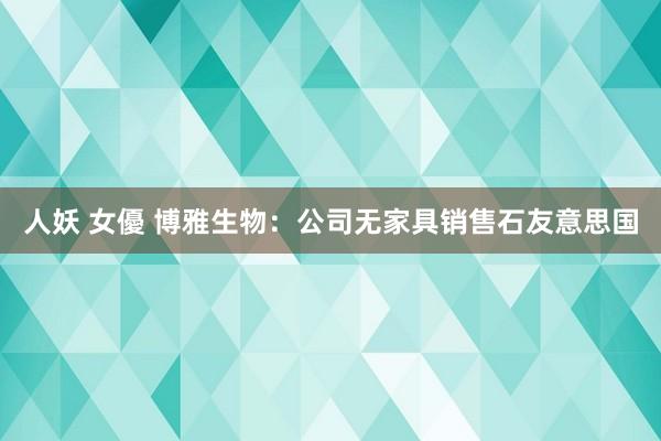 人妖 女優 博雅生物：公司无家具销售石友意思国