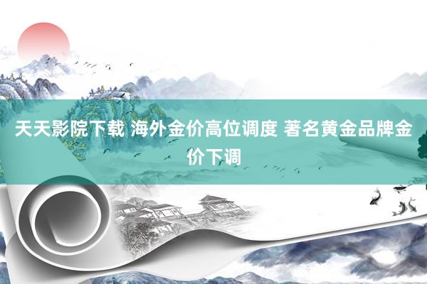 天天影院下载 海外金价高位调度 著名黄金品牌金价下调